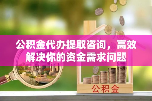 六脚公积金代办提取咨询，高效解决你的资金需求问题