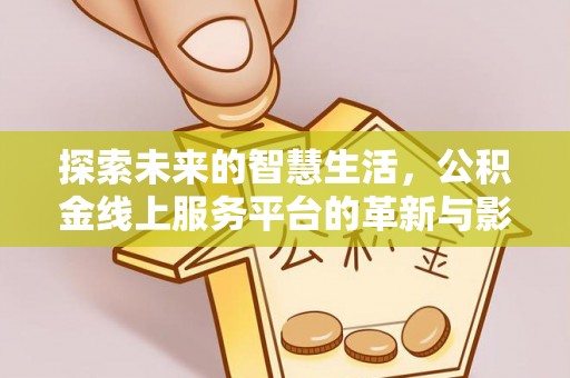 六脚探索未来的智慧生活，公积金线上服务平台的革新与影响