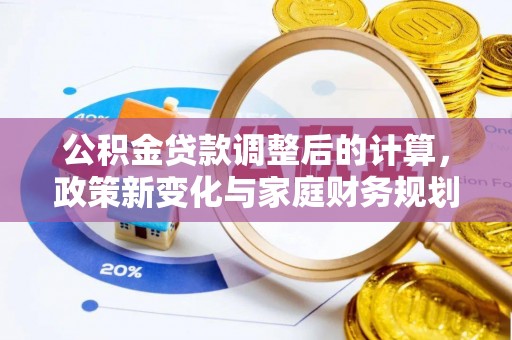 六脚公积金贷款调整后的计算，政策新变化与家庭财务规划