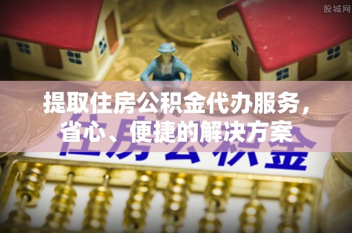 六脚提取住房公积金代办服务，省心、便捷的解决方案