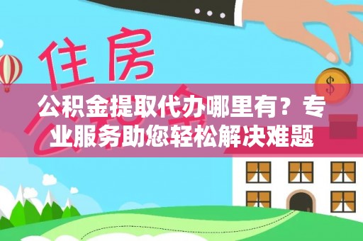 六脚公积金提取代办哪里有？专业服务助您轻松解决难题