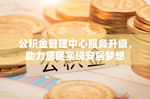 六脚公积金管理中心服务升级，助力居民实现安居梦想