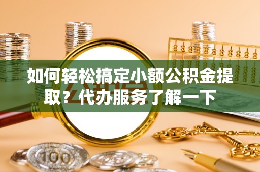 六脚如何轻松搞定小额公积金提取？代办服务了解一下