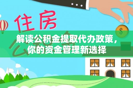 六脚解读公积金提取代办政策，你的资金管理新选择
