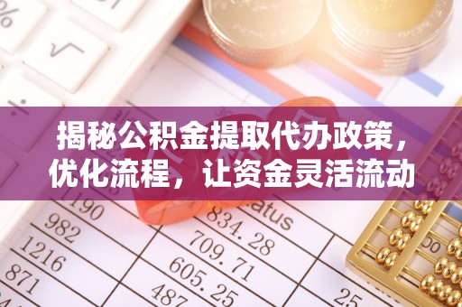 六脚揭秘公积金提取代办政策，优化流程，让资金灵活流动