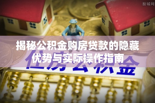 六脚揭秘公积金购房贷款的隐藏优势与实际操作指南