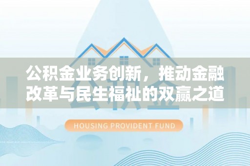 六脚公积金业务创新，推动金融改革与民生福祉的双赢之道