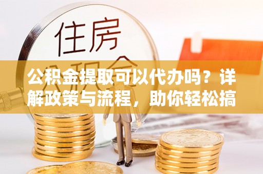 六脚公积金提取可以代办吗？详解政策与流程，助你轻松搞定！