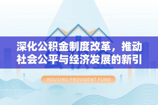 六脚深化公积金制度改革，推动社会公平与经济发展的新引擎