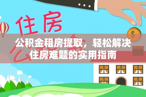 六脚公积金租房提取，轻松解决住房难题的实用指南