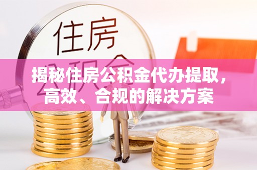 六脚揭秘住房公积金代办提取，高效、合规的解决方案