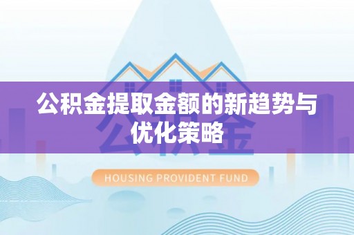 六脚公积金提取金额的新趋势与优化策略