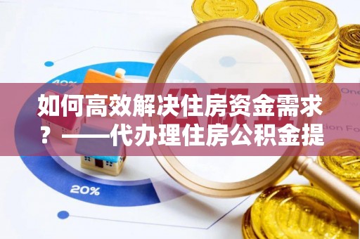 六脚如何高效解决住房资金需求？——代办理住房公积金提取服务全解析