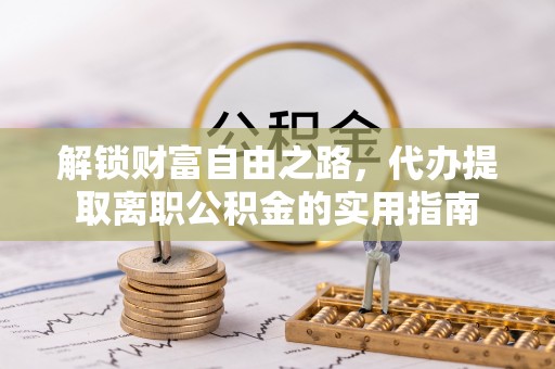 六脚解锁财富自由之路，代办提取离职公积金的实用指南