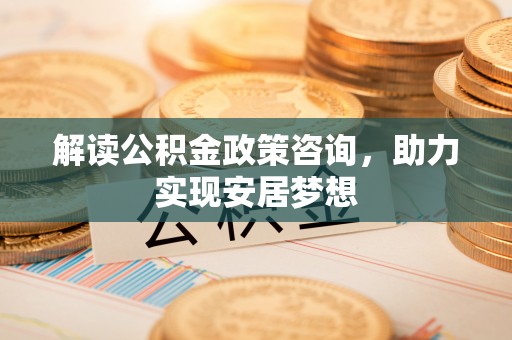 六脚解读公积金政策咨询，助力实现安居梦想