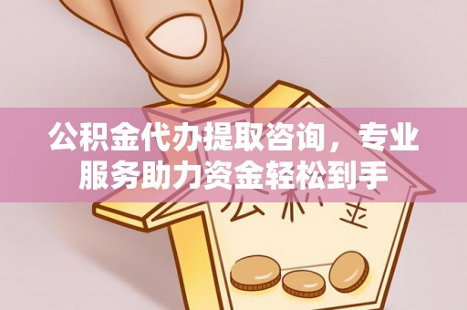 六脚公积金代办提取咨询，专业服务助力资金轻松到手