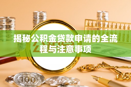 六脚揭秘公积金贷款申请的全流程与注意事项
