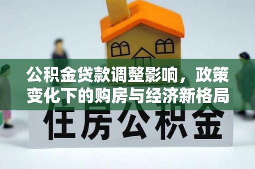 六脚公积金贷款调整影响，政策变化下的购房与经济新格局