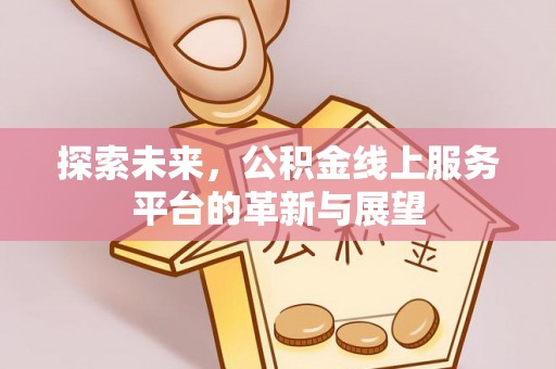 六脚探索未来，公积金线上服务平台的革新与展望