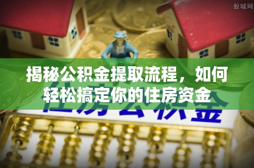 六脚揭秘公积金提取流程，如何轻松搞定你的住房资金