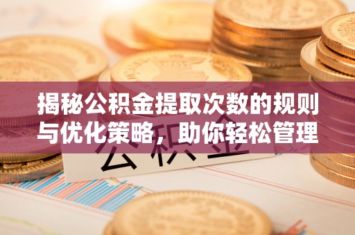 六脚揭秘公积金提取次数的规则与优化策略，助你轻松管理财务