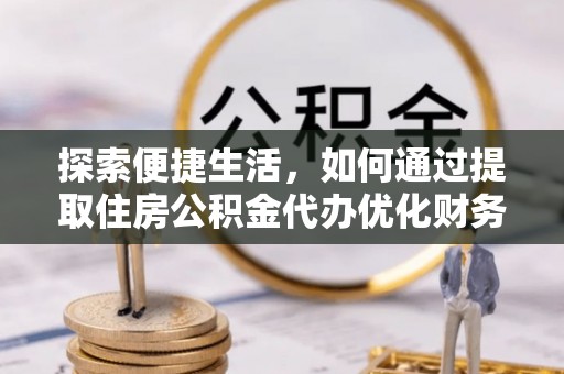 六脚探索便捷生活，如何通过提取住房公积金代办优化财务规划