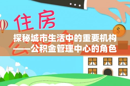 六脚探秘城市生活中的重要机构——公积金管理中心的角色与意义