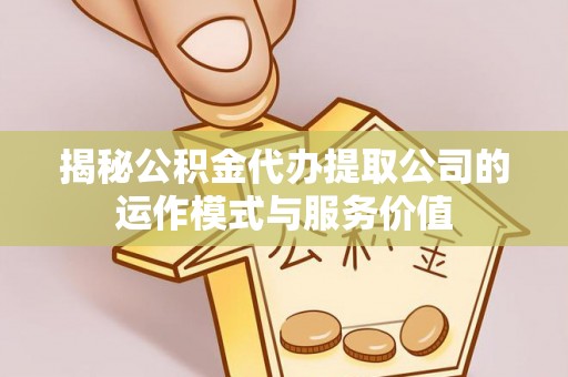 六脚揭秘公积金代办提取公司的运作模式与服务价值