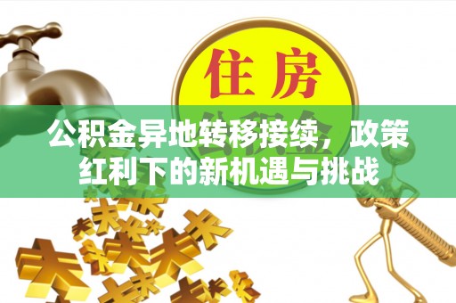 六脚公积金异地转移接续，政策红利下的新机遇与挑战