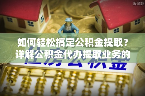 六脚如何轻松搞定公积金提取？详解公积金代办提取业务的便捷之道