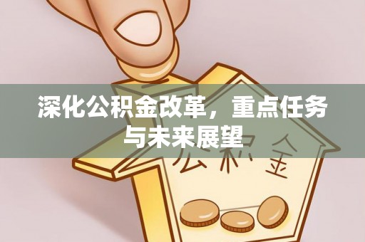 六脚深化公积金改革，重点任务与未来展望