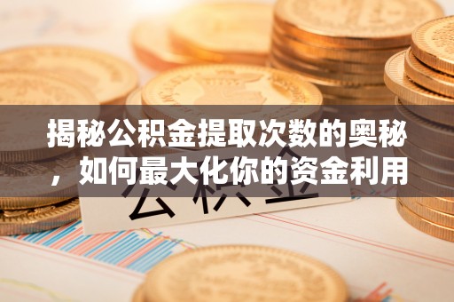 六脚揭秘公积金提取次数的奥秘，如何最大化你的资金利用？