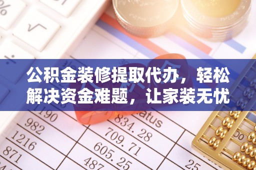 六脚公积金装修提取代办，轻松解决资金难题，让家装无忧