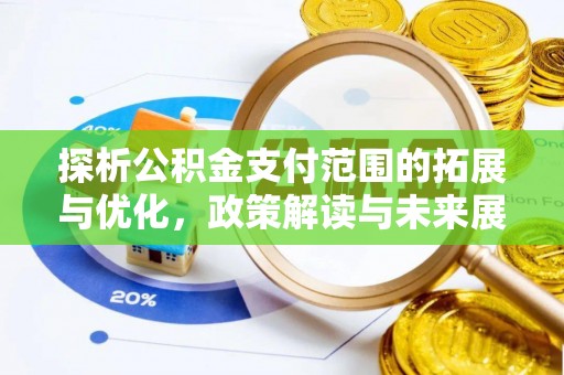 六脚探析公积金支付范围的拓展与优化，政策解读与未来展望