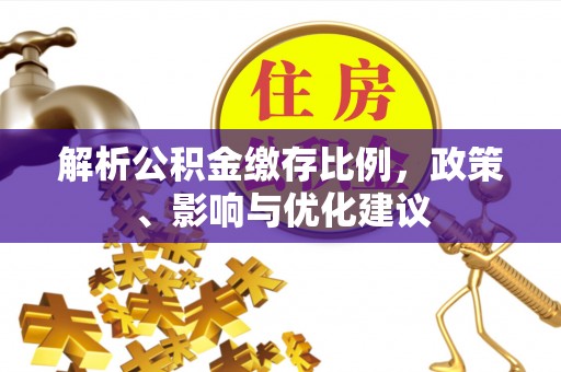 六脚解析公积金缴存比例，政策、影响与优化建议