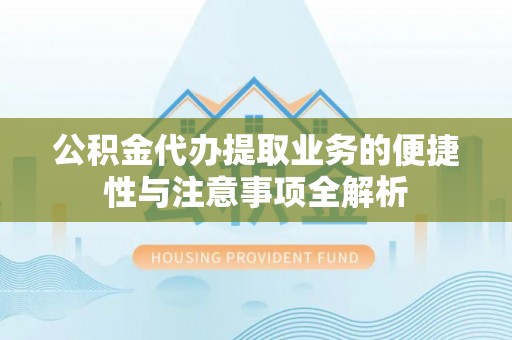 六脚公积金代办提取业务的便捷性与注意事项全解析