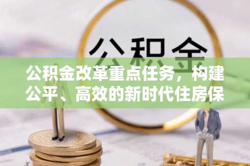 六脚公积金改革重点任务，构建公平、高效的新时代住房保障体系