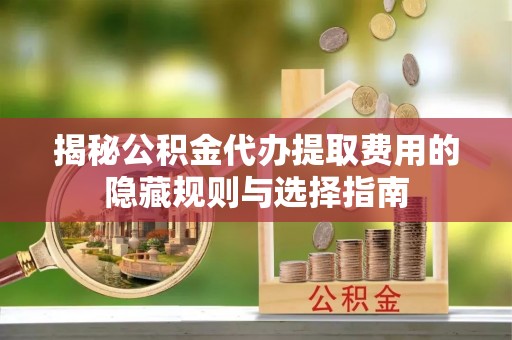 六脚揭秘公积金代办提取费用的隐藏规则与选择指南