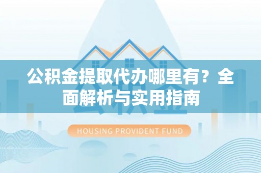 六脚公积金提取代办哪里有？全面解析与实用指南