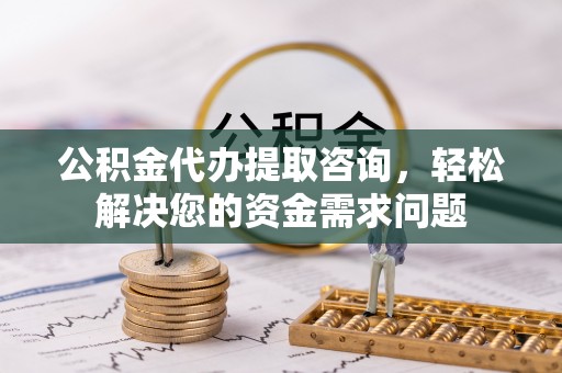 六脚公积金代办提取咨询，轻松解决您的资金需求问题