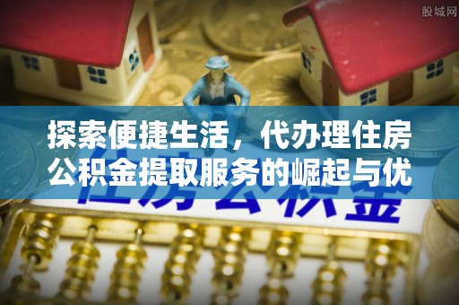 六脚探索便捷生活，代办理住房公积金提取服务的崛起与优势