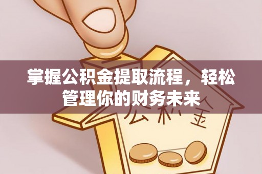 六脚掌握公积金提取流程，轻松管理你的财务未来