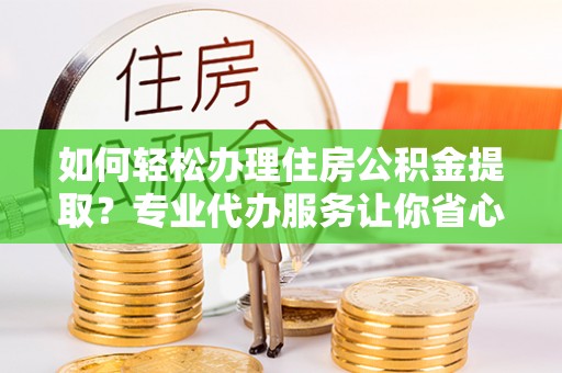 六脚如何轻松办理住房公积金提取？专业代办服务让你省心无忧