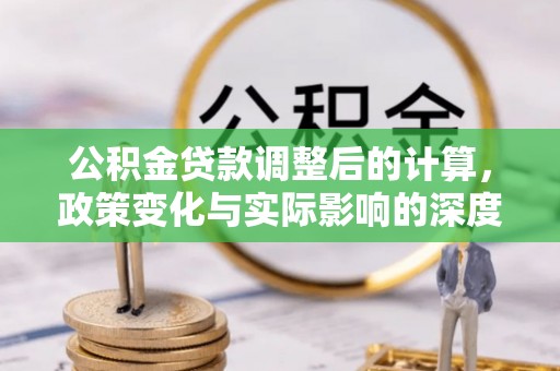 六脚公积金贷款调整后的计算，政策变化与实际影响的深度解析