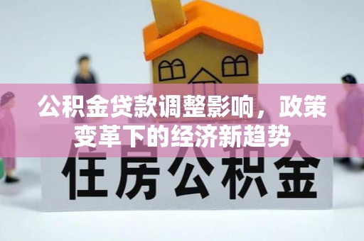 六脚公积金贷款调整影响，政策变革下的经济新趋势