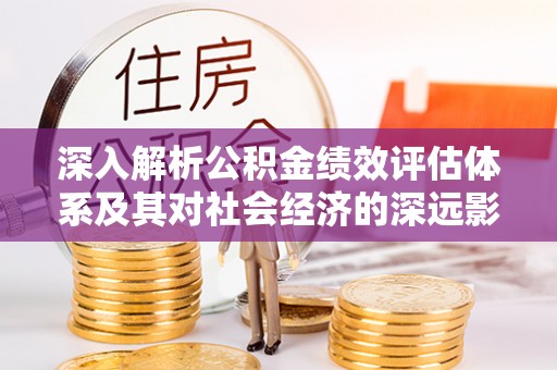 六脚深入解析公积金绩效评估体系及其对社会经济的深远影响