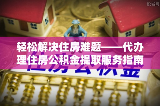 六脚轻松解决住房难题——代办理住房公积金提取服务指南