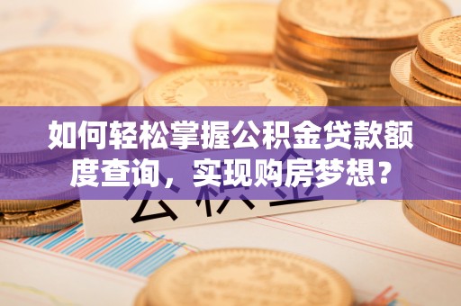 六脚如何轻松掌握公积金贷款额度查询，实现购房梦想？