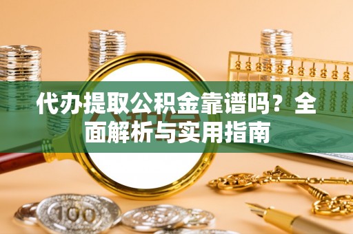 六脚代办提取公积金靠谱吗？全面解析与实用指南
