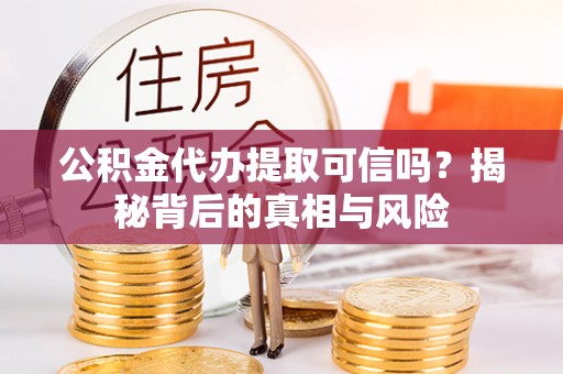 六脚公积金代办提取可信吗？揭秘背后的真相与风险